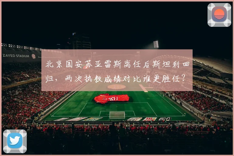 北京国安苏亚雷斯离任后斯坦利回归，两次执教成绩对比谁更胜任？
