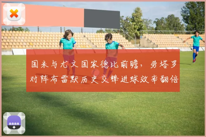 国米与尤文国家德比前瞻，劳塔罗对阵布雷默历史交锋进球效率翻倍