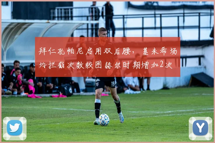拜仁孔帕尼启用双后腰，基米希场均拦截次数较图赫尔时期增加2次