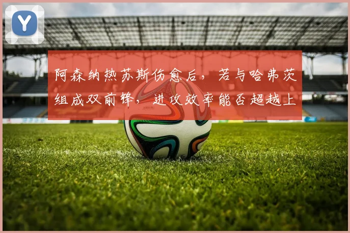 阿森纳热苏斯伤愈后，若与哈弗茨组成双前锋，进攻效率能否超越上赛季？