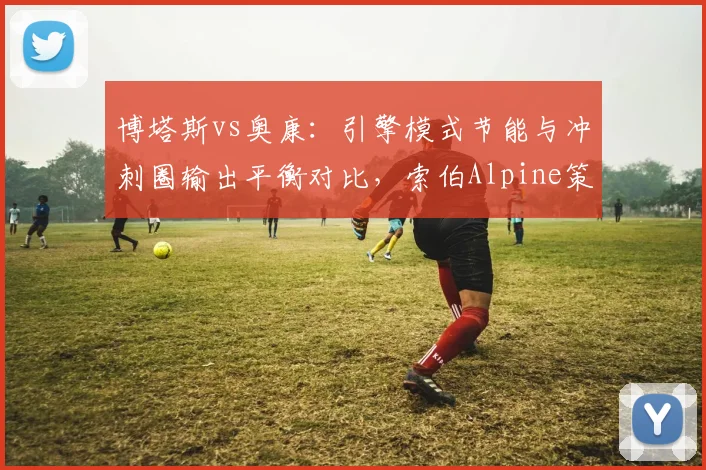 博塔斯vs奥康：引擎模式节能与冲刺圈输出平衡对比，索伯Alpine策略博弈