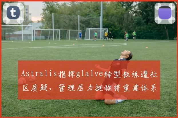 Astralis指挥gla1ve转型教练遭社区质疑，管理层力挺称将重建体系