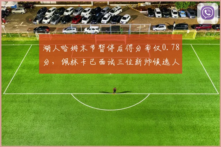 湖人哈姆末节暂停后得分率仅0.78分，佩林卡已面试三位新帅候选人